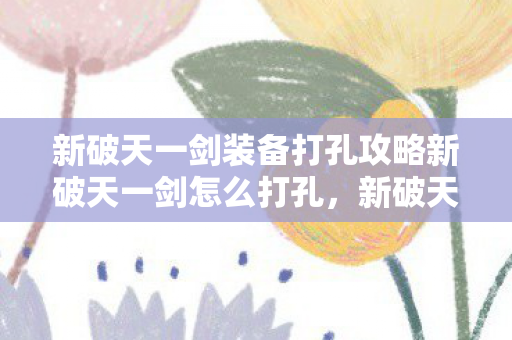 新破天一剑装备打孔攻略新破天一剑怎么打孔,新破天一剑装备打孔攻略,打造完美装备,轻松提升战力 新破天一剑装备打孔攻略新破天一剑怎么打孔,新破天一剑装备打孔攻略,打造完美装备,轻松提升战力