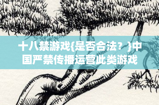 十八禁游戏{是否合法?}中国严禁传播运营此类游戏 十八禁游戏{是否合法?}中国严禁传播运营此类游戏