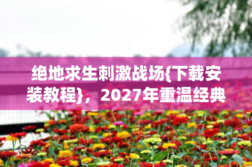 绝地求生刺激战场{下载安装教程},2027年重温经典告别 绝地求生刺激战场{下载安装教程},2027年重温经典告别