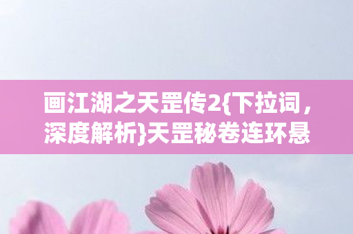 画江湖之天罡传2{下拉词,深度解析}天罡秘卷连环悬案谜局 画江湖之天罡传2{下拉词,深度解析}天罡秘卷连环悬案谜局