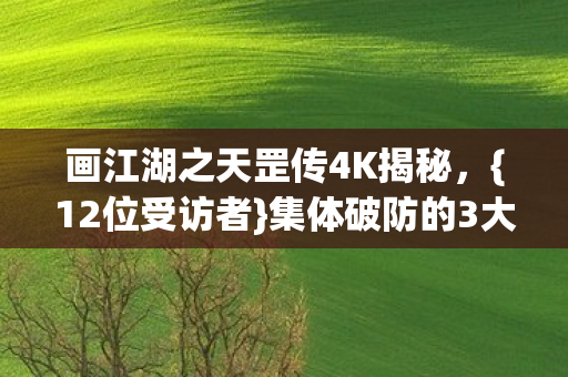 画江湖之天罡传4K揭秘，{12位受访者}集体破防的3大疑点