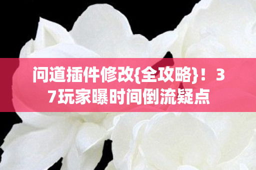 37玩家曝时间倒流疑点图片