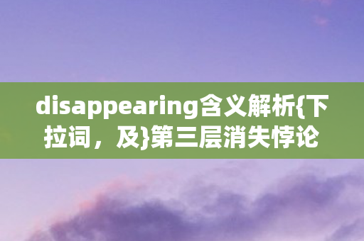 disappearing含义解析{下拉词,及}第三层消失悖论与自由意志 disappearing含义解析{下拉词,及}第三层消失悖论与自由意志