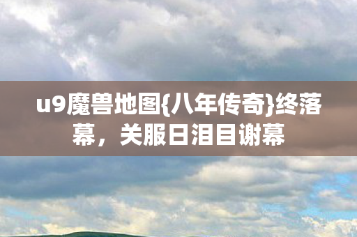 u9魔兽地图{八年传奇}终落幕,关服日泪目谢幕 u9魔兽地图{八年传奇}终落幕,关服日泪目谢幕