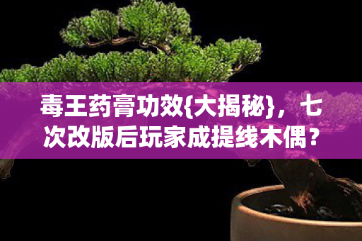 毒王药膏功效{大揭秘}，七次改版后玩家成提线木偶？