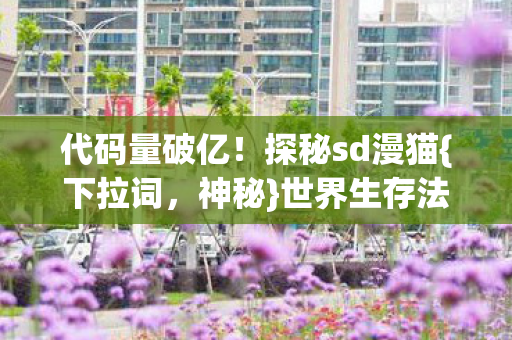 代码量破亿!探秘sd漫猫{下拉词,神秘}世界生存法则 代码量破亿!探秘sd漫猫{下拉词,神秘}世界生存法则