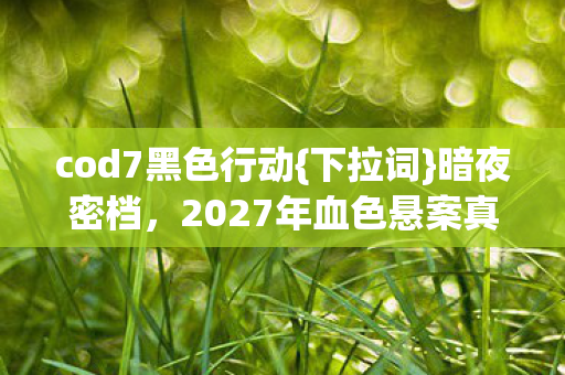 cod7黑色行动{下拉词}暗夜密档，2027年血色悬案真相揭秘