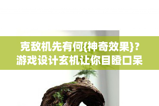 克敌机先有何{神奇效果}?游戏设计玄机让你目瞪口呆 克敌机先有何{神奇效果}?游戏设计玄机让你目瞪口呆