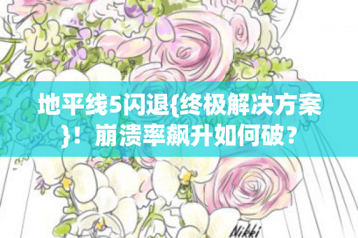 地平线5闪退{终极解决方案}!崩溃率飙升如何破? 地平线5闪退{终极解决方案}!崩溃率飙升如何破?