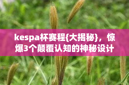 kespa杯赛程{大揭秘},惊爆3个颠覆认知的神秘设计 kespa杯赛程{大揭秘},惊爆3个颠覆认知的神秘设计