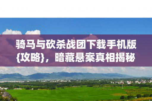 骑马与砍杀战团下载手机版{攻略},暗藏悬案真相揭秘 骑马与砍杀战团下载手机版{攻略},暗藏悬案真相揭秘