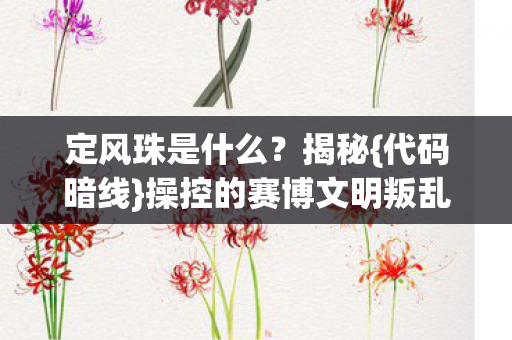 定风珠是什么?揭秘{代码暗线}操控的赛博文明叛乱 定风珠是什么?揭秘{代码暗线}操控的赛博文明叛乱