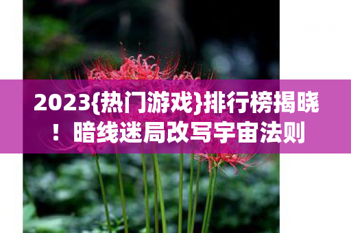 2023{热门游戏}排行榜揭晓!暗线迷局改写宇宙法则 2023{热门游戏}排行榜揭晓!暗线迷局改写宇宙法则