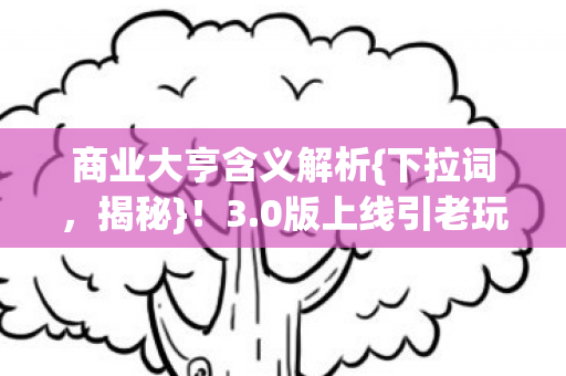 商业大亨含义解析{下拉词,揭秘}!3.0版上线引老玩家热议 商业大亨含义解析{下拉词,揭秘}!3.0版上线引老玩家热议
