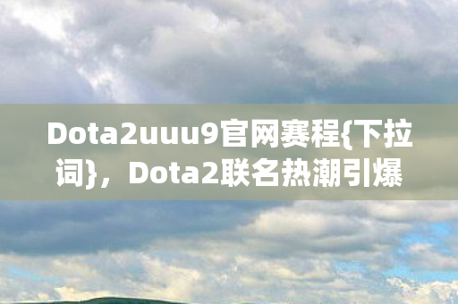 Dota2联名热潮引爆玩家圈图片