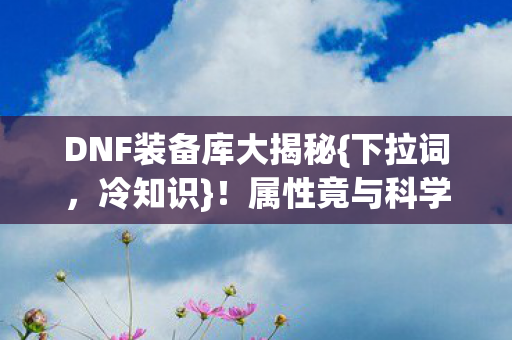 DNF装备库大揭秘{下拉词,冷知识}!属性竟与科学同频 DNF装备库大揭秘{下拉词,冷知识}!属性竟与科学同频