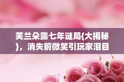 芙兰朵露七年谜局{大揭秘},消失前微笑引玩家泪目 芙兰朵露七年谜局{大揭秘},消失前微笑引玩家泪目