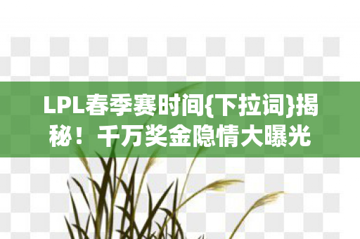 LPL春季赛时间{下拉词}揭秘!千万奖金隐情大曝光 LPL春季赛时间{下拉词}揭秘!千万奖金隐情大曝光