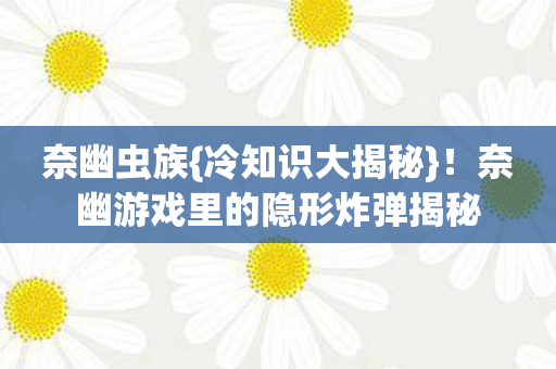 奈幽虫族{冷知识大揭秘}!奈幽游戏里的隐形炸弹揭秘 奈幽虫族{冷知识大揭秘}!奈幽游戏里的隐形炸弹揭秘