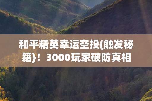 和平精英幸运空投{触发秘籍}!3000玩家破防真相 和平精英幸运空投{触发秘籍}!3000玩家破防真相