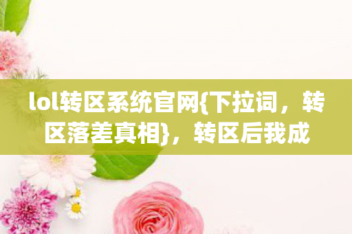 lol转区系统官网{下拉词,转区落差真相},转区后我成小丑 lol转区系统官网{下拉词,转区落差真相},转区后我成小丑