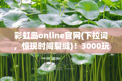 彩虹岛online官网{下拉词,惊现时间裂缝}!3000玩家集体热议 彩虹岛online官网{下拉词,惊现时间裂缝}!3000玩家集体热议