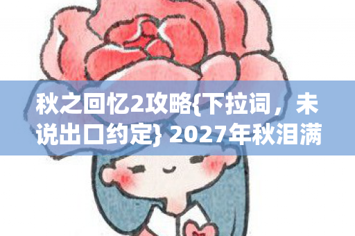 秋之回忆2攻略{下拉词,未说出口约定} 2027年秋泪满面 秋之回忆2攻略{下拉词,未说出口约定} 2027年秋泪满面