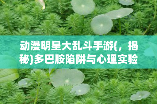 动漫明星大乱斗手游{，揭秘}多巴胺陷阱与心理实验