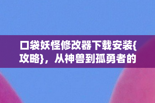 口袋妖怪修改器下载安装{攻略},从神兽到孤勇者的落差 口袋妖怪修改器下载安装{攻略},从神兽到孤勇者的落差