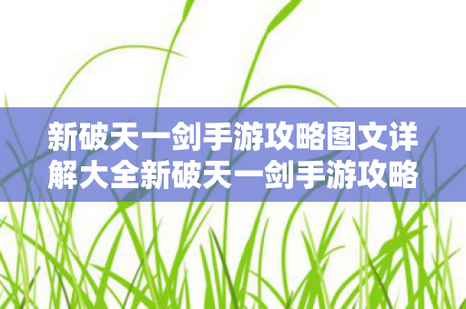 新破天一剑手游攻略图文详解大全新破天一剑手游攻略图文详解,新破天一剑手游攻略,图文详解大全 新破天一剑手游攻略图文详解大全新破天一剑手游攻略图文详解,新破天一剑手游攻略,图文详解大全