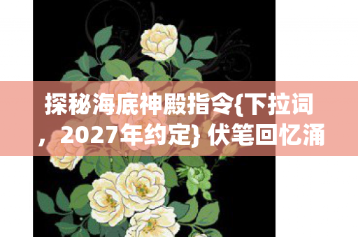 探秘海底神殿指令{下拉词,2027年约定} 伏笔回忆涌心间 探秘海底神殿指令{下拉词,2027年约定} 伏笔回忆涌心间