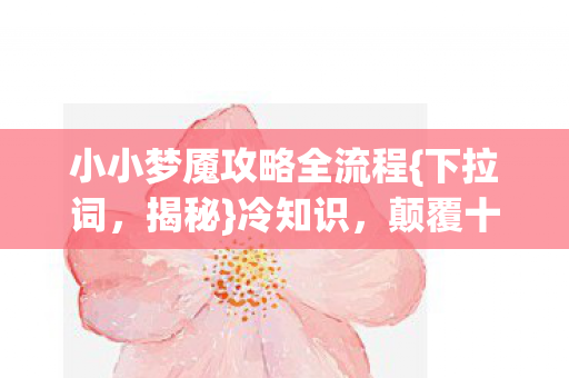 小小梦魇攻略全流程{下拉词,揭秘}冷知识,颠覆十年认知! 小小梦魇攻略全流程{下拉词,揭秘}冷知识,颠覆十年认知!