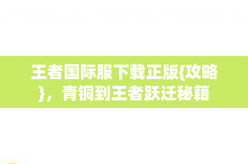 王者国际服下载正版{攻略},青铜到王者跃迁秘籍 王者国际服下载正版{攻略},青铜到王者跃迁秘籍