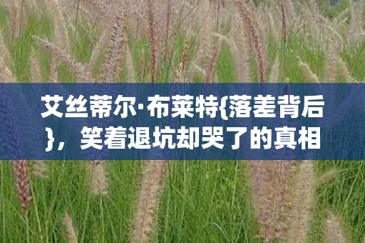 艾丝蒂尔·布莱特{落差背后},笑着退坑却哭了的真相 艾丝蒂尔·布莱特{落差背后},笑着退坑却哭了的真相