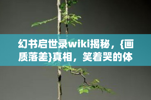 幻书启世录wiki揭秘,{画质落差}真相,笑着哭的体验 幻书启世录wiki揭秘,{画质落差}真相,笑着哭的体验