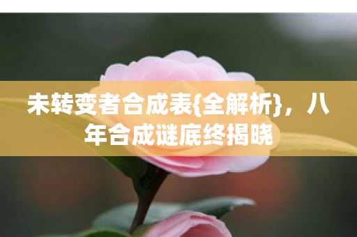未转变者合成表{全解析},八年合成谜底终揭晓 未转变者合成表{全解析},八年合成谜底终揭晓