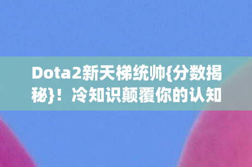Dota2新天梯统帅{分数揭秘}!冷知识颠覆你的认知 Dota2新天梯统帅{分数揭秘}!冷知识颠覆你的认知