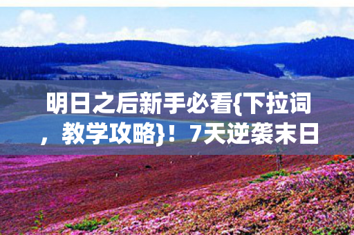 明日之后新手必看{下拉词,教学攻略}!7天逆袭末日大佬 明日之后新手必看{下拉词,教学攻略}!7天逆袭末日大佬