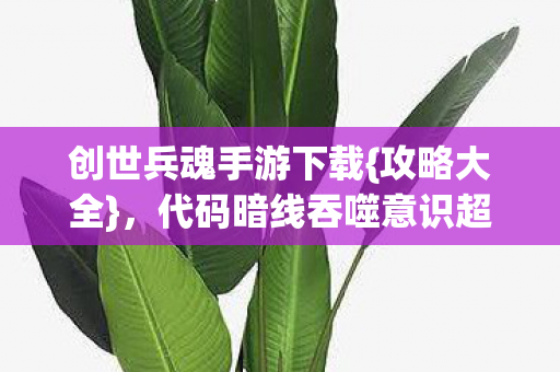 创世兵魂手游下载{攻略大全},代码暗线吞噬意识超惊悚 创世兵魂手游下载{攻略大全},代码暗线吞噬意识超惊悚