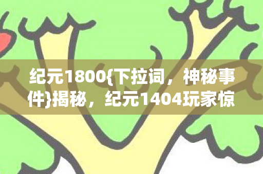 纪元1800{下拉词,神秘事件}揭秘,纪元1404玩家惊惧不已! 纪元1800{下拉词,神秘事件}揭秘,纪元1404玩家惊惧不已!