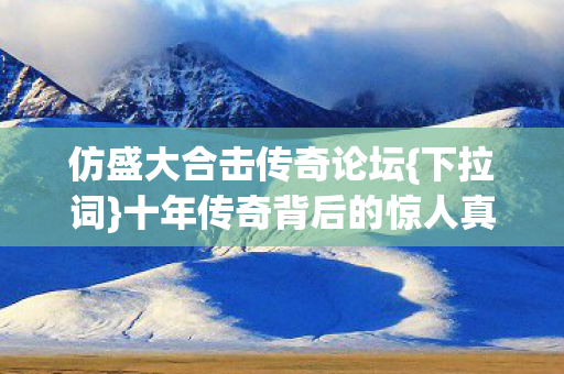 仿盛大合击传奇论坛{下拉词}十年传奇背后的惊人真相 仿盛大合击传奇论坛{下拉词}十年传奇背后的惊人真相