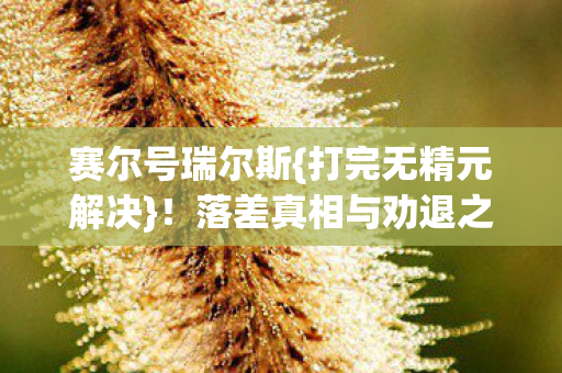 赛尔号瑞尔斯{打完无精元解决}！落差真相与劝退之谜