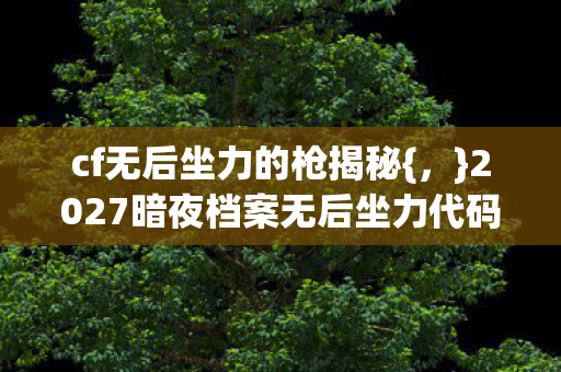 cf无后坐力的枪揭秘{，}2027暗夜档案无后坐力代码之谜