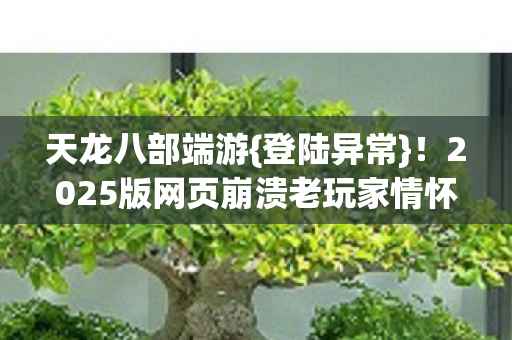 2025版网页崩溃老玩家情怀受挫图片