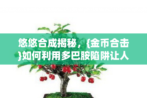 悠悠合成揭秘,{金币合击}如何利用多巴胺陷阱让人沉迷? 悠悠合成揭秘,{金币合击}如何利用多巴胺陷阱让人沉迷?