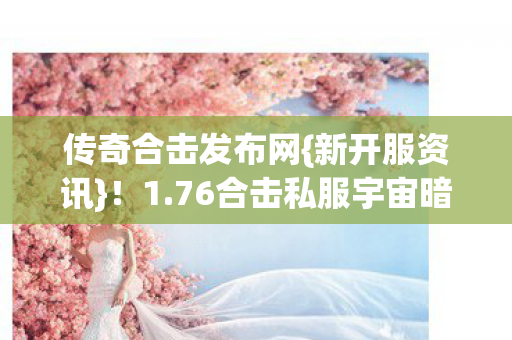 传奇合击发布网{新开服资讯}!1.76合击私服宇宙暗线操控 传奇合击发布网{新开服资讯}!1.76合击私服宇宙暗线操控