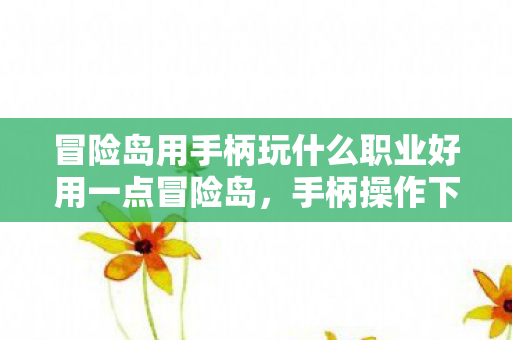 冒险岛用手柄玩什么职业好用一点冒险岛,手柄操作下的职业选择,冒险岛,手柄操作下的最佳职业选择 冒险岛用手柄玩什么职业好用一点冒险岛,手柄操作下的职业选择,冒险岛,手柄操作下的最佳职业选择