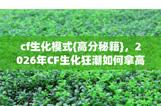 2026年CF生化狂潮如何拿高分图片