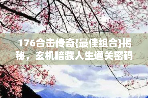 176合击传奇{最佳组合}揭秘,玄机暗藏人生通关密码? 176合击传奇{最佳组合}揭秘,玄机暗藏人生通关密码?