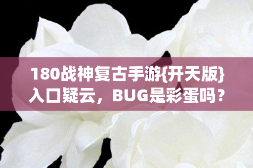 180战神复古手游{开天版}入口疑云,BUG是彩蛋吗? 180战神复古手游{开天版}入口疑云,BUG是彩蛋吗?